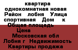 квартира однокомнатная новая › Район ­ лобня › Улица ­ спортивная › Дом ­ 7к3 › Общая площадь ­ 35 › Цена ­ 2 900 000 - Московская обл., Лобня г. Недвижимость » Квартиры продажа   . Московская обл.